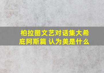 柏拉图文艺对话集大希庇阿斯篇 认为美是什么